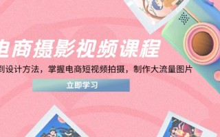 电商摄影视频课程，从PS到设计方法，掌握电商短视频拍摄，制作大流量图片