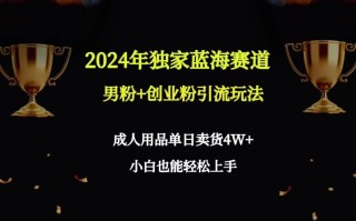 2024年独家蓝海赛道男粉+创业粉引流玩法，成人用品单日卖货4W+保姆教程