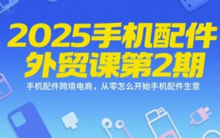 2025手机配件外贸课第2期，手机配件跨境电商，从零怎么开始手机配件生意