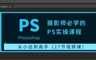 摄影师必学的PS实操课程：从小白到高手(27节视频课)