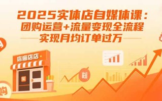 2025实体店自媒体课：团购运营+流量变现全流程，实现月均订单过万