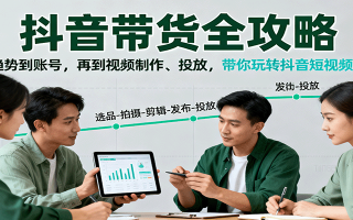 抖音带货全攻略：从趋势到账号，再到视频制作、投放，带你玩转抖音短视频带货