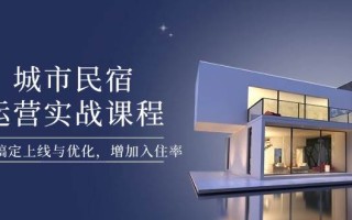 城市民宿运营实战课程，轻松搞定上线与优化，增加入住率