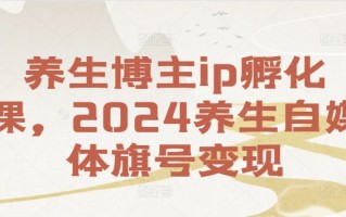 养生博主ip孵化课，2024养生自媒体旗号变现