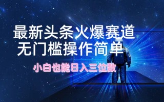 最新头条火爆赛道，无门槛操作简单，小白也能日入三位数