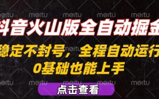 抖音火山版全自动掘金，全程不封号自动操作，可复制放大操作，新手小白也能上手【揭秘】