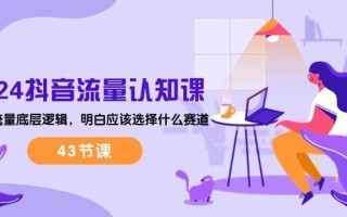 2024抖音流量·认知课：掌握流量底层逻辑，明白应该选择什么赛道 (43节课