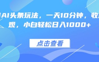 热门AI头条玩法，一天10分钟，收益可观，小白轻松日入1000+