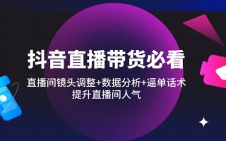 抖音直播带货必看：直播间镜头调整+数据分析+逼单话术，提升直播间人气