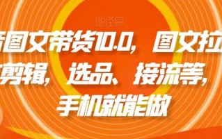 抖音图文带货10.0，图文拉流、图文剪辑，选品、接流等，一部手机就能做
