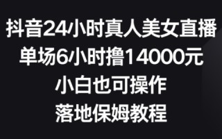 抖音24小时真人美女直播，单场6小时撸14000元，小白也可操作，落地保姆教程【揭秘】