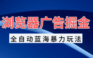 浏览器广告掘金，全自动蓝海暴力玩法，轻松日入1000+矩阵无脑开干
