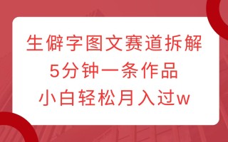 生僻字图文赛道拆解，5分钟一条作品，小白轻松月入过w