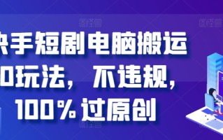 快手短剧电脑搬运2.0玩法，不违规，100%过原创