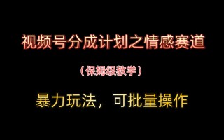 视频号分成计划之情感赛道暴力玩法，可批量操作，保姆级教学