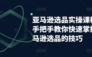 亚马逊选品实操课程，手把手教你快速掌握亚马逊选品的技巧