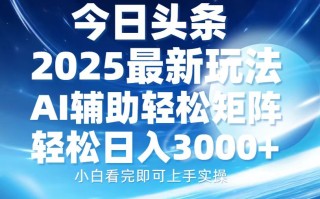 今日头条2025最新玩法，思路简单，复制粘贴，AI辅助，轻松矩阵日入3000+