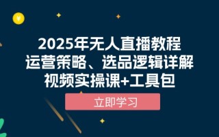 2025年无人直播教程，运营策略、选品逻辑详解，视频实操课+工具包