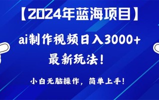 (10014期)2024年蓝海项目，通过ai制作视频日入3000+，小白无脑操作，简单上手！