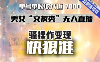 美女“交友类”无人直播，变现快、狠、准，单号单晚收入近7000。2024，超耐造“男粉”变现项目