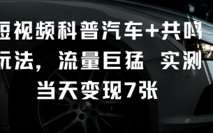 短视频科普汽车+共鸣玩法，流量巨猛实测当天变现7张