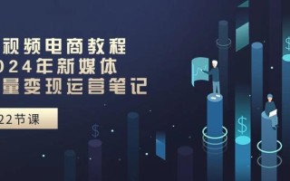 短视频电商教程：2024年新媒体流量变现运营笔记(25节课