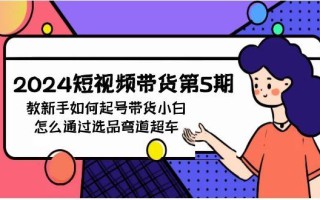 (9844期)2024短视频带货第5期，教新手如何起号，带货小白怎么通过选品弯道超车