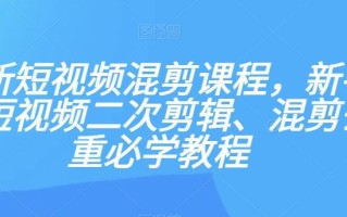 最新短视频混剪课程，新手做短视频二次剪辑、混剪去重必学教程