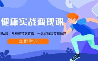 大健康实战变现课：从公域到私域，从短视频到直播，一站式解决变现难题