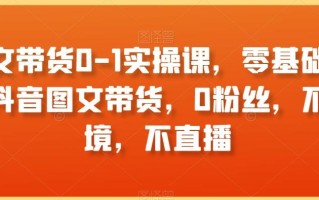 图文带货0-1实操课，零基础学习抖音图文带货，0粉丝，不出境，不直播