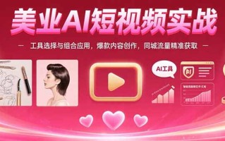 美业AI短视频实战：工具选择与组合应用，爆款内容创作，同城流量精准获取