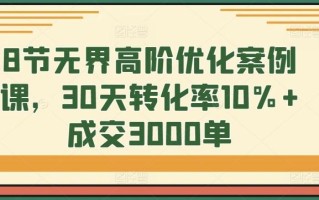 8节无界高阶优化案例课，30天转化率10%+成交3000单