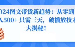 2024图文带货新趋势：从零到日入500+ 只需三天，破播放技术大揭秘！