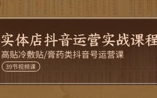 实体店抖音运营实操课程，高贴冷敷贴/膏药类抖音号运营课(39节)