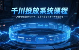 千川投放系统课程，从账号标签到ROI计算，包含冷启动与素材优化全流程
