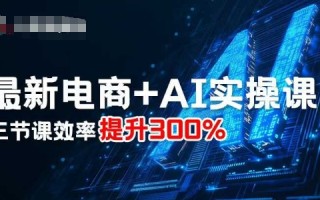 最新电商+AI实操课，三节课效率提升300%