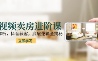 短视频卖房进阶课：趋势解析，抖音获客，底层逻辑全揭秘