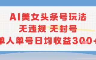 AI美女头条号玩法无违规无封号单人单号日均收益3张