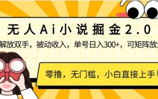 无人Ai小说掘金2.0，被动收入，解放双手，单号日入300+，可矩阵操作，…