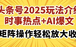 头条号2025玩法介绍，时事热点+AI爆文，可矩阵操作轻松放大收益