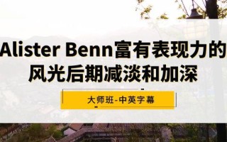 Alister Benn富有表现力的风光后期减淡和加深大师班-中英字幕