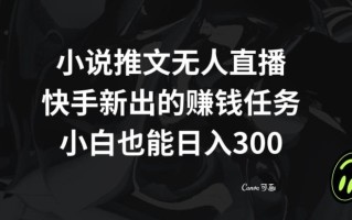 小说推文无人直播，快手新出的赚钱任务，小白也能日入300+【揭秘】