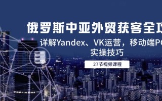 俄罗斯中亚外贸获客全攻略，详解Yandex、VK运营，移动端PC端实操技巧