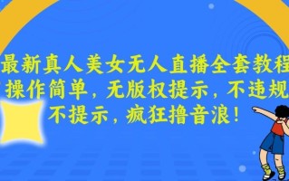 最新真人美女无人直播全套教程，操作简单，无版权提示，不违规，不提示，疯狂撸音浪【揭秘】