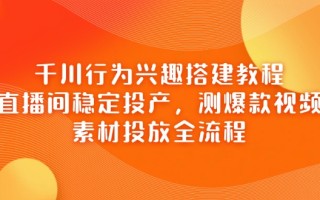 千川行为兴趣搭建教程，直播间稳定投产，测爆款视频，素材投放全流程