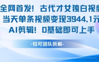 全网首发！古代才女独白视频，当天单条视频变现1k，AI剪辑0基础即可上手