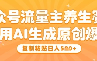 公众号流量主养生赛道，利用AI生成原创爆文，复制粘贴日入5张