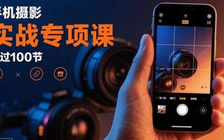 手机摄影实战专项课：通过100节实操课程实现从入门到精通的技能进阶