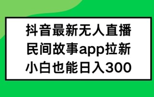 抖音无人直播，民间故事APP拉新，小白也能日入300+【揭秘】