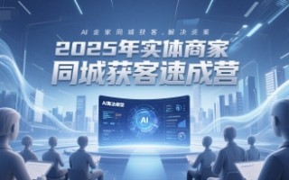 2025年实体商家同城获客速成营，同城企业AI获客全域解决方案